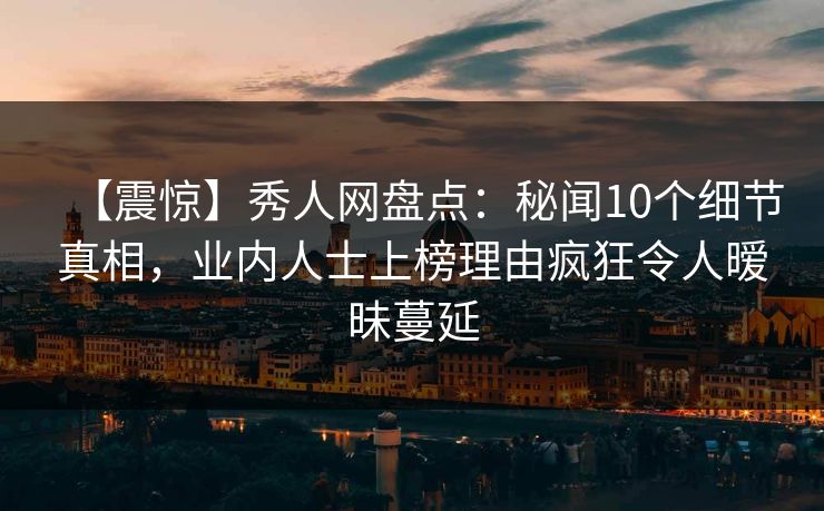 【震惊】秀人网盘点:秘闻10个细节真相,业内人士上榜理由疯狂令人暧昧蔓延 【震惊】秀人网盘点:秘闻10个细节真相,业内人士上榜理由疯狂令人暧昧蔓延