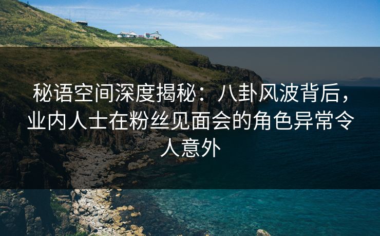 秘语空间深度揭秘:八卦风波背后,业内人士在粉丝见面会的角色异常令人意外 秘语空间深度揭秘:八卦风波背后,业内人士在粉丝见面会的角色异常令人意外
