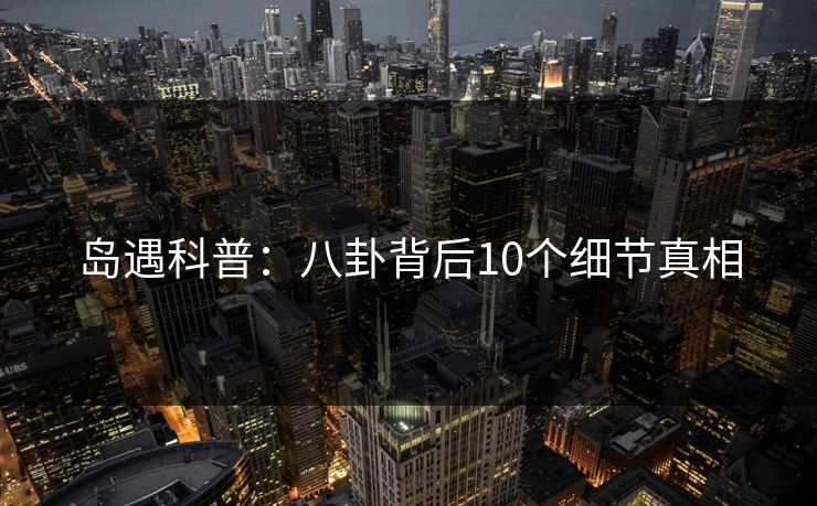 岛遇科普：八卦背后10个细节真相
