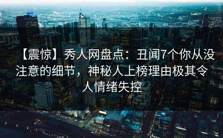【震惊】秀人网盘点:丑闻7个你从没注意的细节,神秘人上榜理由极其令人情绪失控 【震惊】秀人网盘点:丑闻7个你从没注意的细节,神秘人上榜理由极其令人情绪失控