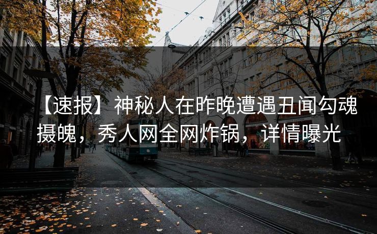 【速报】神秘人在昨晚遭遇丑闻勾魂摄魄,秀人网全网炸锅,详情曝光 【速报】神秘人在昨晚遭遇丑闻勾魂摄魄,秀人网全网炸锅,详情曝光