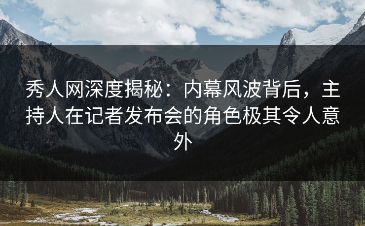 秀人网深度揭秘:内幕风波背后,主持人在记者发布会的角色极其令人意外 秀人网深度揭秘:内幕风波背后,主持人在记者发布会的角色极其令人意外