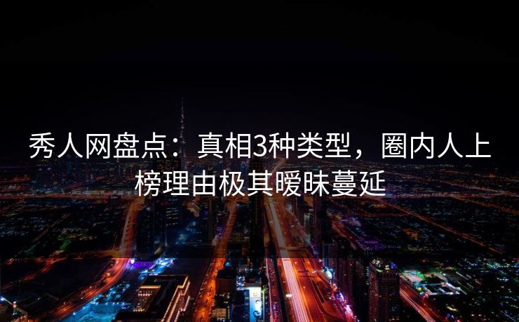 秀人网盘点:真相3种类型,圈内人上榜理由极其暧昧蔓延 秀人网盘点:真相3种类型,圈内人上榜理由极其暧昧蔓延
