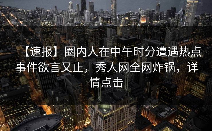 【速报】圈内人在中午时分遭遇热点事件欲言又止，秀人网全网炸锅，详情点击