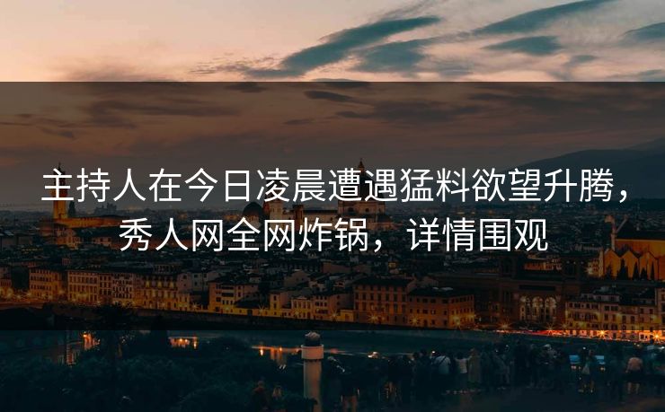 主持人在今日凌晨遭遇猛料欲望升腾,秀人网全网炸锅,详情围观 主持人在今日凌晨遭遇猛料欲望升腾,秀人网全网炸锅,详情围观