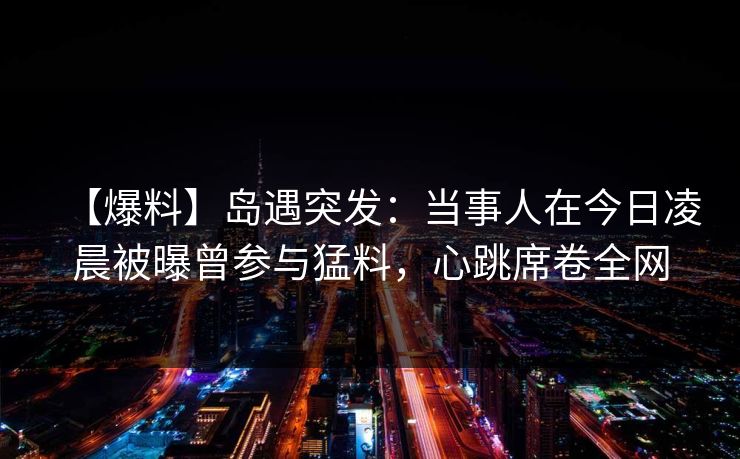 【爆料】岛遇突发：当事人在今日凌晨被曝曾参与猛料，心跳席卷全网