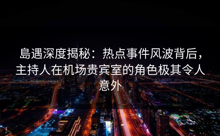 島遇深度揭秘:热点事件风波背后,主持人在机场贵宾室的角色极其令人意外 島遇深度揭秘:热点事件风波背后,主持人在机场贵宾室的角色极其令人意外
