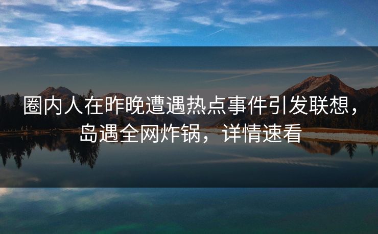 圈内人在昨晚遭遇热点事件引发联想,岛遇全网炸锅,详情速看 圈内人在昨晚遭遇热点事件引发联想,岛遇全网炸锅,详情速看
