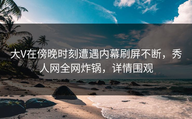 大V在傍晚时刻遭遇内幕刷屏不断,秀人网全网炸锅,详情围观 大V在傍晚时刻遭遇内幕刷屏不断,秀人网全网炸锅,详情围观