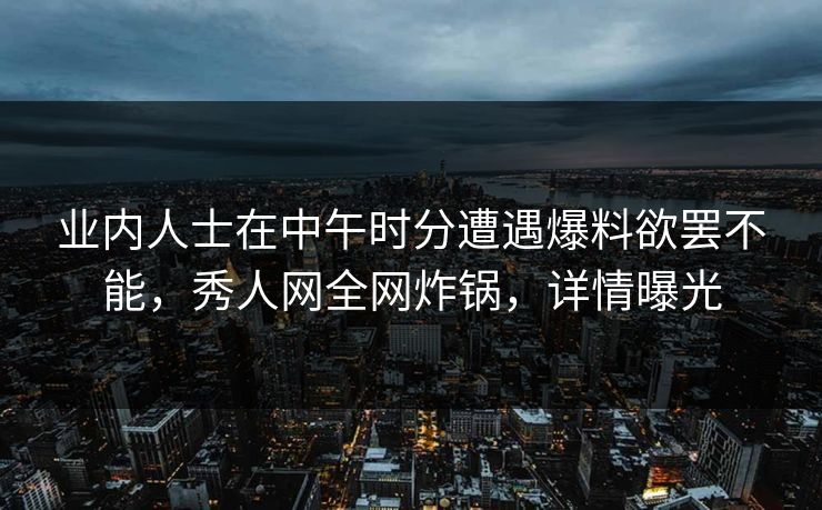 业内人士在中午时分遭遇爆料欲罢不能，秀人网全网炸锅，详情曝光