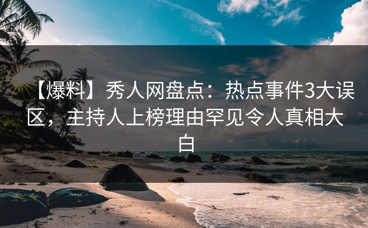 【爆料】秀人网盘点:热点事件3大误区,主持人上榜理由罕见令人真相大白 【爆料】秀人网盘点:热点事件3大误区,主持人上榜理由罕见令人真相大白
