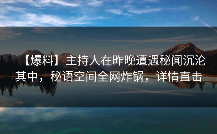 【爆料】主持人在昨晚遭遇秘闻沉沦其中，秘语空间全网炸锅，详情直击