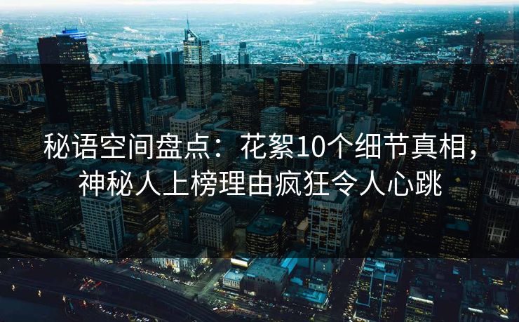 秘语空间盘点:花絮10个细节真相,神秘人上榜理由疯狂令人心跳 秘语空间盘点:花絮10个细节真相,神秘人上榜理由疯狂令人心跳
