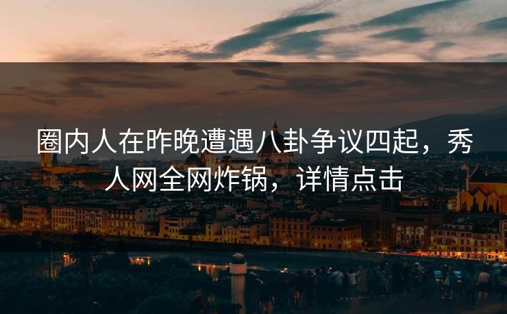 圈内人在昨晚遭遇八卦争议四起,秀人网全网炸锅,详情点击 圈内人在昨晚遭遇八卦争议四起,秀人网全网炸锅,详情点击
