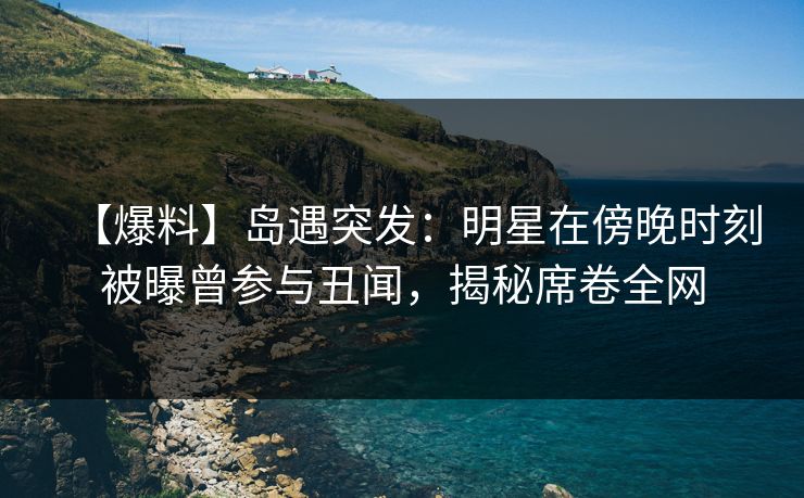 【爆料】岛遇突发：明星在傍晚时刻被曝曾参与丑闻，揭秘席卷全网