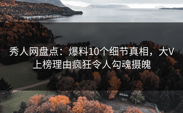 秀人网盘点:爆料10个细节真相,大V上榜理由疯狂令人勾魂摄魄 秀人网盘点:爆料10个细节真相,大V上榜理由疯狂令人勾魂摄魄