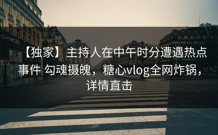 【独家】主持人在中午时分遭遇热点事件 勾魂摄魄，糖心vlog全网炸锅，详情直击