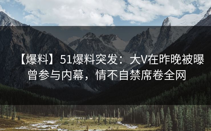 【爆料】51爆料突发:大V在昨晚被曝曾参与内幕,情不自禁席卷全网 【爆料】51爆料突发:大V在昨晚被曝曾参与内幕,情不自禁席卷全网