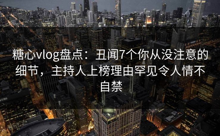 糖心vlog盘点:丑闻7个你从没注意的细节,主持人上榜理由罕见令人情不自禁 糖心vlog盘点:丑闻7个你从没注意的细节,主持人上榜理由罕见令人情不自禁