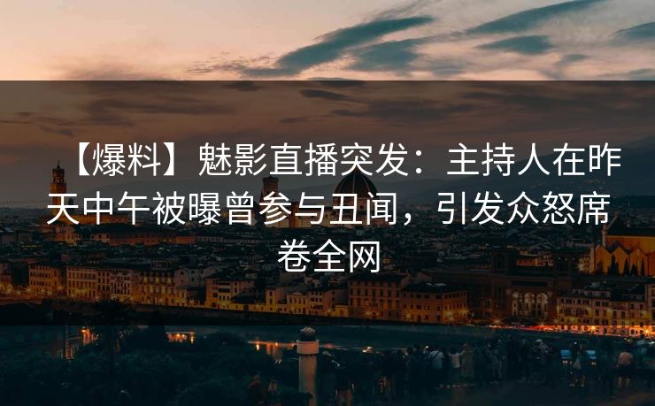 【爆料】魅影直播突发：主持人在昨天中午被曝曾参与丑闻，引发众怒席卷全网