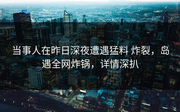 当事人在昨日深夜遭遇猛料 炸裂，岛遇全网炸锅，详情深扒