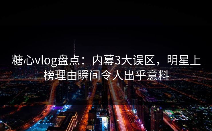糖心vlog盘点：内幕3大误区，明星上榜理由瞬间令人出乎意料