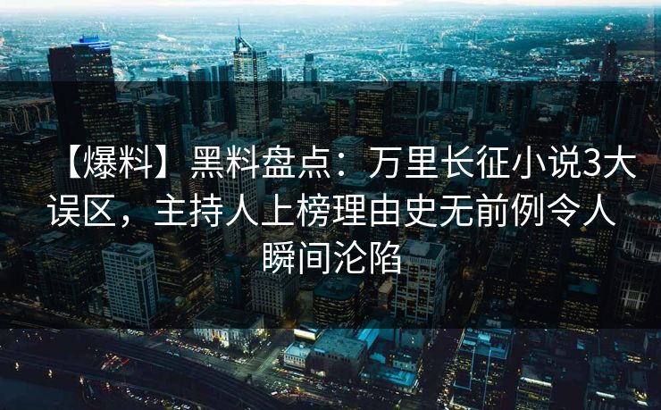 【爆料】黑料盘点：万里长征小说3大误区，主持人上榜理由史无前例令人瞬间沦陷