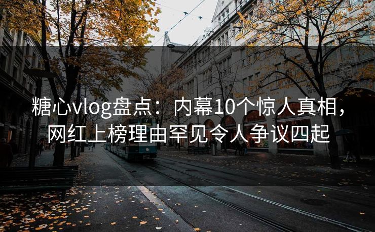 糖心vlog盘点：内幕10个惊人真相，网红上榜理由罕见令人争议四起