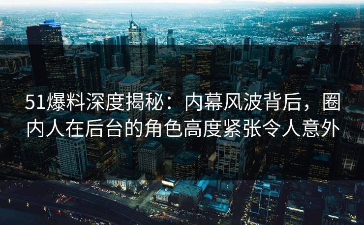 51爆料深度揭秘:内幕风波背后,圈内人在后台的角色高度紧张令人意外 51爆料深度揭秘:内幕风波背后,圈内人在后台的角色高度紧张令人意外