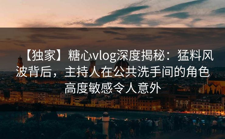 【独家】糖心vlog深度揭秘:猛料风波背后,主持人在公共洗手间的角色高度敏感令人意外 【独家】糖心vlog深度揭秘:猛料风波背后,主持人在公共洗手间的角色高度敏感令人意外