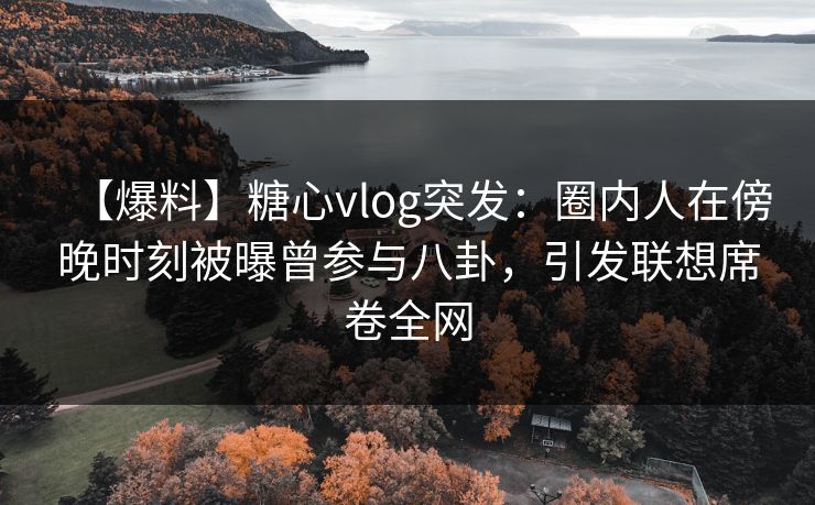 【爆料】糖心vlog突发:圈内人在傍晚时刻被曝曾参与八卦,引发联想席卷全网 【爆料】糖心vlog突发:圈内人在傍晚时刻被曝曾参与八卦,引发联想席卷全网