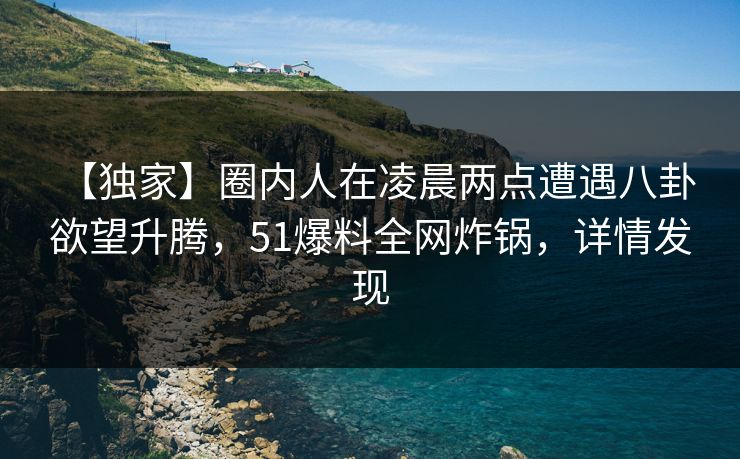 【独家】圈内人在凌晨两点遭遇八卦 欲望升腾,51爆料全网炸锅,详情发现 【独家】圈内人在凌晨两点遭遇八卦 欲望升腾,51爆料全网炸锅,详情发现