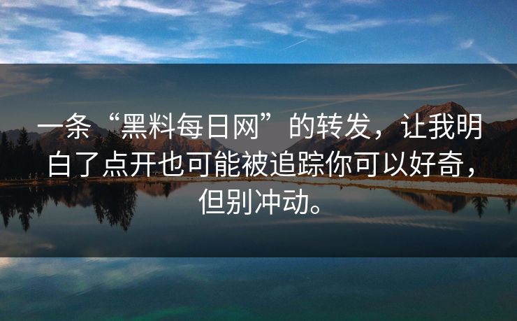一条“黑料每日网”的转发,让我明白了点开也可能被追踪你可以好奇,但别冲动。 一条“黑料每日网”的转发,让我明白了点开也可能被追踪你可以好奇,但别冲动。
