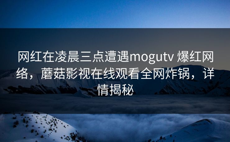 网红在凌晨三点遭遇mogutv 爆红网络,蘑菇影视在线观看全网炸锅,详情揭秘 网红在凌晨三点遭遇mogutv 爆红网络,蘑菇影视在线观看全网炸锅,详情揭秘