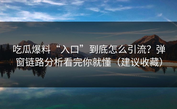 吃瓜爆料“入口”到底怎么引流？弹窗链路分析看完你就懂（建议收藏）