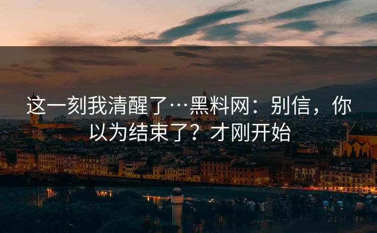 这一刻我清醒了…黑料网:别信,你以为结束了?才刚开始 这一刻我清醒了…黑料网:别信,你以为结束了?才刚开始