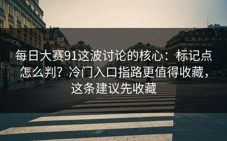 每日大赛91这波讨论的核心:标记点怎么判?冷门入口指路更值得收藏,这条建议先收藏 每日大赛91这波讨论的核心:标记点怎么判?冷门入口指路更值得收藏,这条建议先收藏