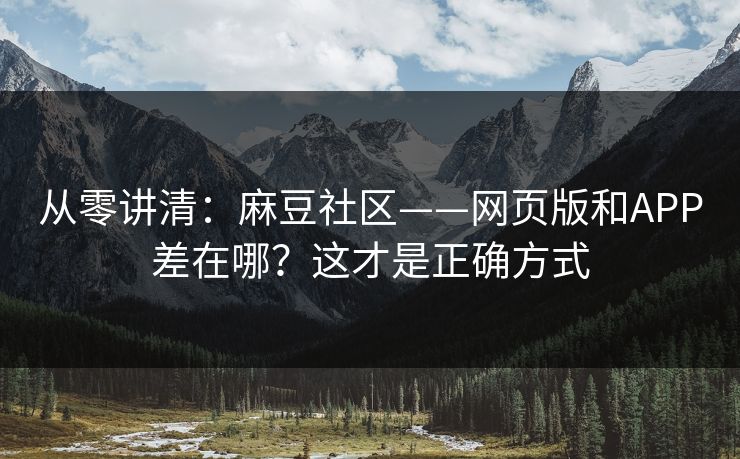 从零讲清：麻豆社区——网页版和APP差在哪？这才是正确方式