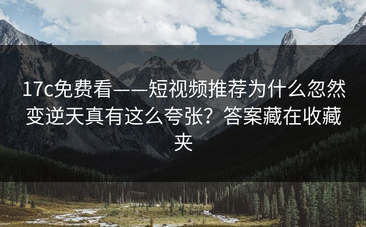 17c免费看——短视频推荐为什么忽然变逆天真有这么夸张？答案藏在收藏夹
