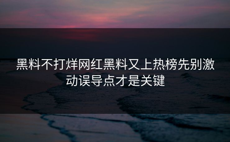 黑料不打烊网红黑料又上热榜先别激动误导点才是关键