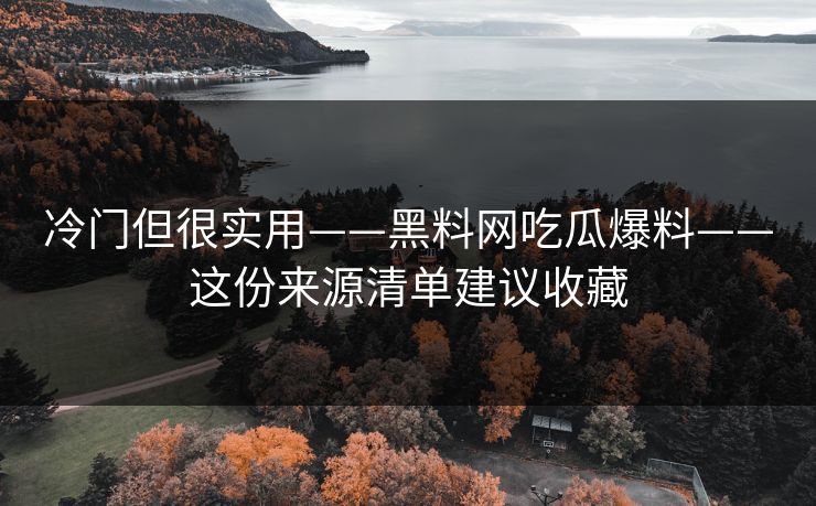 冷门但很实用——黑料网吃瓜爆料——这份来源清单建议收藏