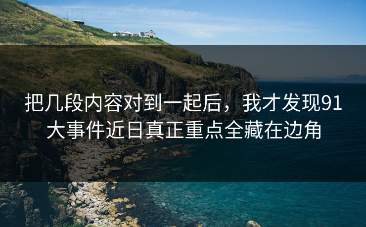 把几段内容对到一起后,我才发现91大事件近日真正重点全藏在边角 把几段内容对到一起后,我才发现91大事件近日真正重点全藏在边角