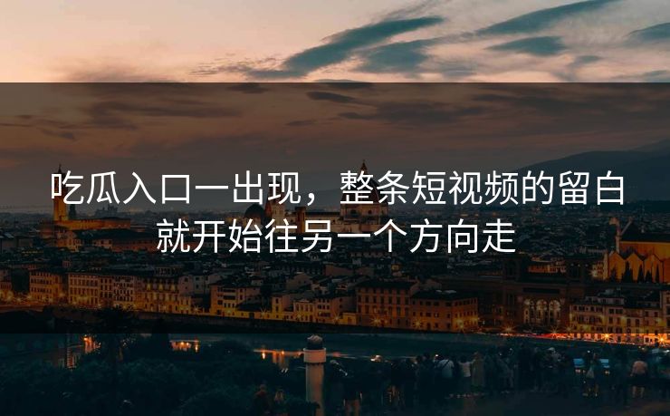 吃瓜入口一出现,整条短视频的留白就开始往另一个方向走 吃瓜入口一出现,整条短视频的留白就开始往另一个方向走