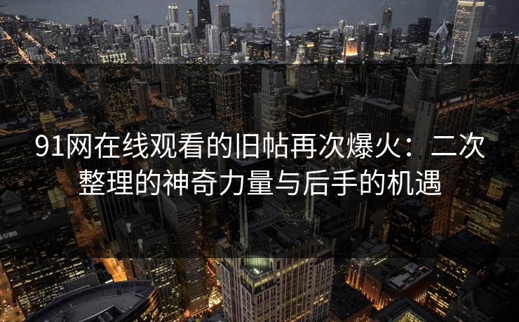 91网在线观看的旧帖再次爆火：二次整理的神奇力量与后手的机遇