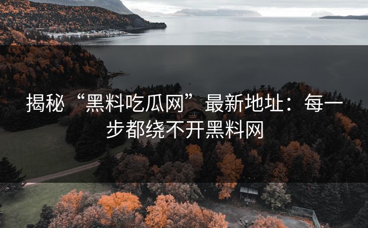 揭秘“黑料吃瓜网”最新地址：每一步都绕不开黑料网